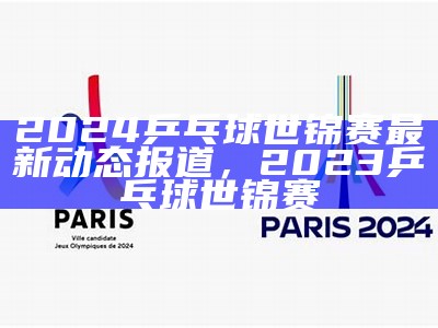 2024乒乓球世锦赛最新动态报道，2023乒乓球世锦赛