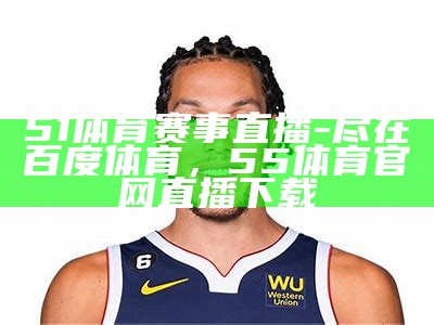 51体育赛事直播-尽在百度体育，55体育官网直播下载