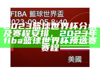 2023篮球世界杯分组及赛程安排，2023年fiba篮球世界杯预选赛赛程