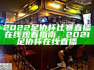 2022足协杯比赛直播在线观看指南，2021足协杯在线直播