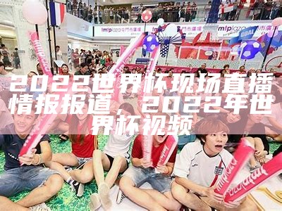 2022世界杯现场直播情报报道，2022年世界杯视频