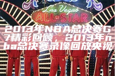 2013年NBA总决赛G7精彩回顾，2013年nba总决赛录像回放央视