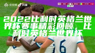 2022比利时英格兰世界杯赛事精彩回顾，比利时 英格兰 世界杯