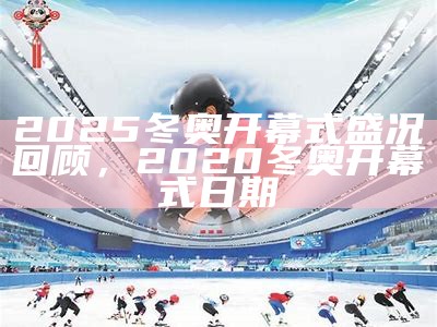 2025冬奥开幕式盛况回顾，2020冬奥开幕式日期