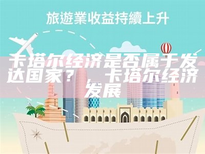 卡塔尔经济是否属于发达国家？，卡塔尔经济发展