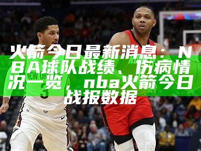 火箭今日最新消息：NBA球队战绩、伤病情况一览，nba火箭今日战报数据