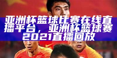 亚洲杯篮球比赛在线直播平台，亚洲杯篮球赛2021直播回放