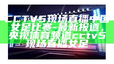 《今晚CCTV5直播阿森纳英超比赛详情》，cctv5今天播中超联赛吗