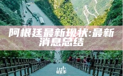 阿根廷最新现状: 最新消息总结