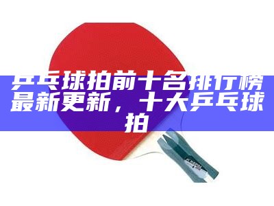 乒乓球拍前十名排行榜最新更新，十大乒乓球拍