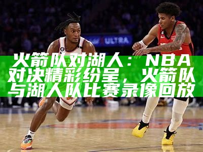 火箭队对湖人：NBA对决精彩纷呈，火箭队与湖人队比赛录像回放