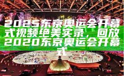 2025东京奥运会开幕式视频绝美实录，回放2020东京奥运会开幕式