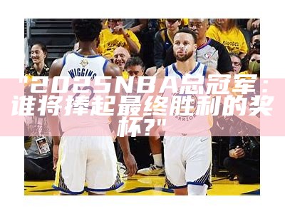 "2025 NBA总冠军：谁将捧起最终胜利的奖杯?"