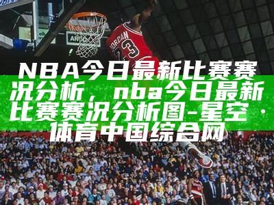 《NBA今日赛况速递：精彩比赛与最新球员动态》，nba今日赛况数据