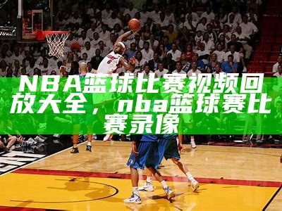 NBA篮球比赛视频回放大全，nba篮球赛比赛录像