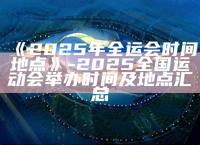 《2025年全运会时间地点》- 2025全国运动会举办时间及地点汇总