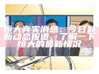 恒大真实消息：今日最新动态报道，了解一下恒大的最新情况