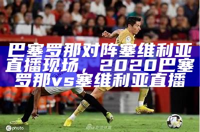 巴塞罗那对阵塞维利亚直播现场，2020巴塞罗那vs塞维利亚直播