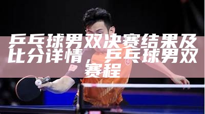 乒乓球男双决赛结果及比分详情，乒乓球男双赛程