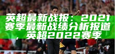 英超最新战报：2021赛季最新战绩分析报道，英超2022赛季