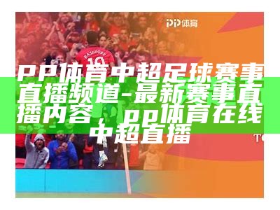 PP体育中超足球赛事直播频道-最新赛事直播内容，pp体育在线中超直播