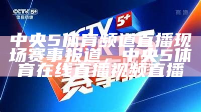 中央5体育频道直播现场赛事报道，中央5体育在线直播视频直播