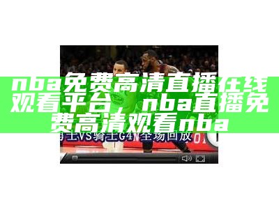 免费观看NBA直播，球迷必备！，免费观看nba直播平台