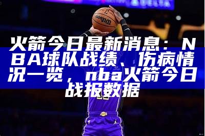 火箭今日最新消息：NBA球队战绩、伤病情况一览，nba火箭今日战报数据