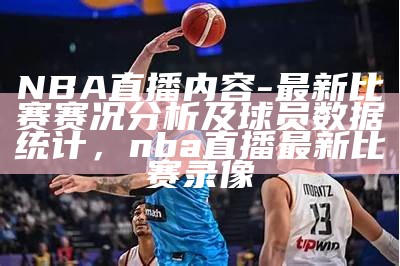 NBA直播内容-最新比赛赛况分析及球员数据统计，nba直播最新比赛录像