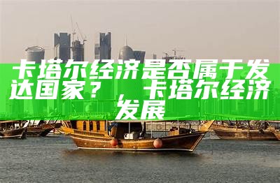 卡塔尔经济是否属于发达国家？，卡塔尔经济发展