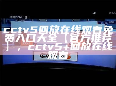 CCTV5直播体育赛事，十大精彩赛事实况live中，cctv5+体育现场直播表