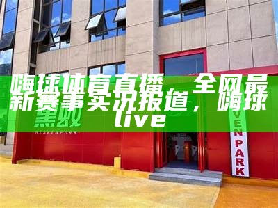 嗨球体育直播，全网最新赛事实况报道，嗨球live