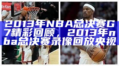 2013年NBA总决赛G7精彩回顾，2013年nba总决赛录像回放央视