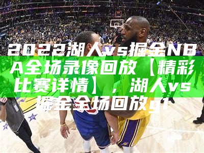 2022湖人vs掘金NBA全场录像回放【精彩比赛详情】，湖人vs掘金全场回放g1