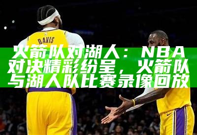 火箭队对湖人：NBA对决精彩纷呈，火箭队与湖人队比赛录像回放