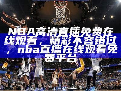 NBA高清直播免费在线观看，精彩不容错过，nba直播在线观看免费平台