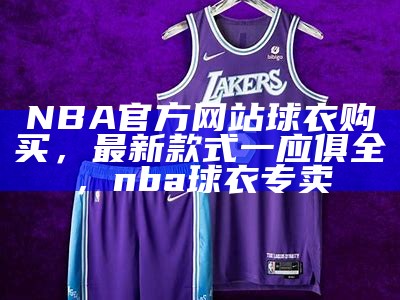 NBA官方网站球衣购买，最新款式一应俱全，nba球衣专卖