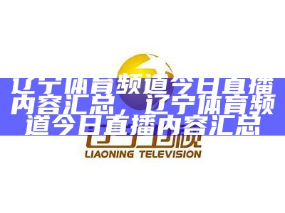 辽宁体育频道今日直播内容汇总，辽宁体育频道今日直播内容汇总