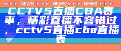 CCTV5直播CBA赛事，精彩直播不容错过，cctv5直播cba直播表