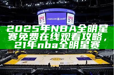 2025年NBA全明星赛免费在线观看攻略，21年nba全明星赛