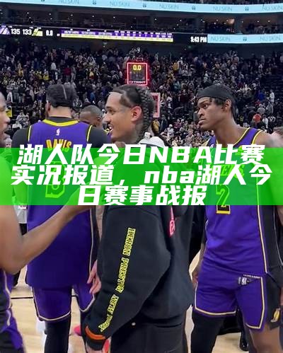 湖人队今日NBA比赛实况报道，nba湖人今日赛事战报