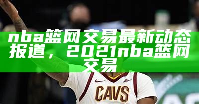 nba篮网交易最新动态报道，2021nba篮网交易